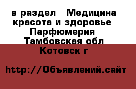  в раздел : Медицина, красота и здоровье » Парфюмерия . Тамбовская обл.,Котовск г.